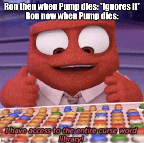 I have to access the entire curse word library | Ron then when Pump dies: *ignores it*
Ron now when Pump dies: | image tagged in i have to access the entire curse word library | made w/ Imgflip meme maker