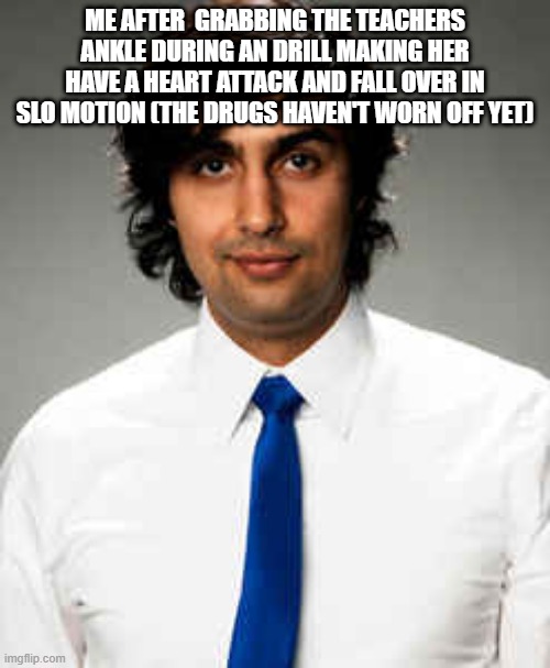 man.. | ME AFTER  GRABBING THE TEACHERS ANKLE DURING AN DRILL MAKING HER HAVE A HEART ATTACK AND FALL OVER IN SLO MOTION (THE DRUGS HAVEN'T WORN OFF YET) | image tagged in zubin sedghi tally hall | made w/ Imgflip meme maker