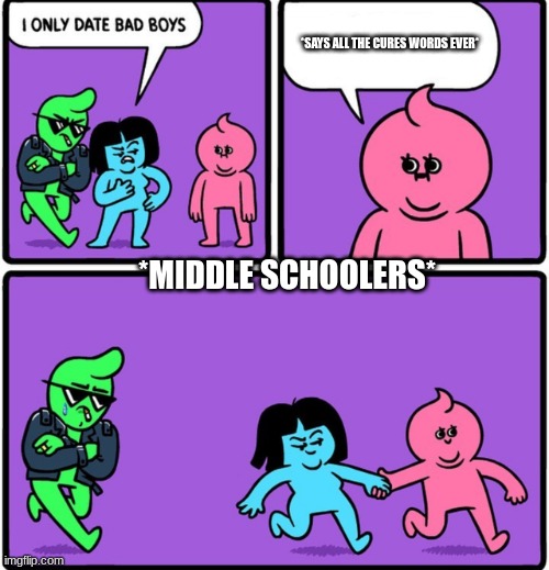 middle school is a dif breed | *SAYS ALL THE CURES WORDS EVER*; *MIDDLE SCHOOLERS* | image tagged in i only date bad boys | made w/ Imgflip meme maker