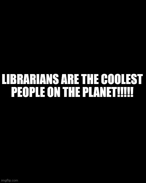 Librarians Rock | LIBRARIANS ARE THE COOLEST PEOPLE ON THE PLANET!!!!! | image tagged in librarian | made w/ Imgflip meme maker