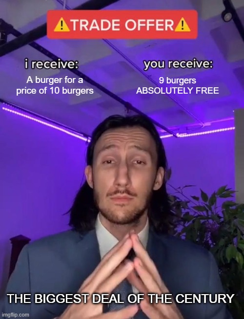 Biggest deal you mean biggest scam | A burger for a price of 10 burgers; 9 burgers ABSOLUTELY FREE; THE BIGGEST DEAL OF THE CENTURY | image tagged in trade offer | made w/ Imgflip meme maker