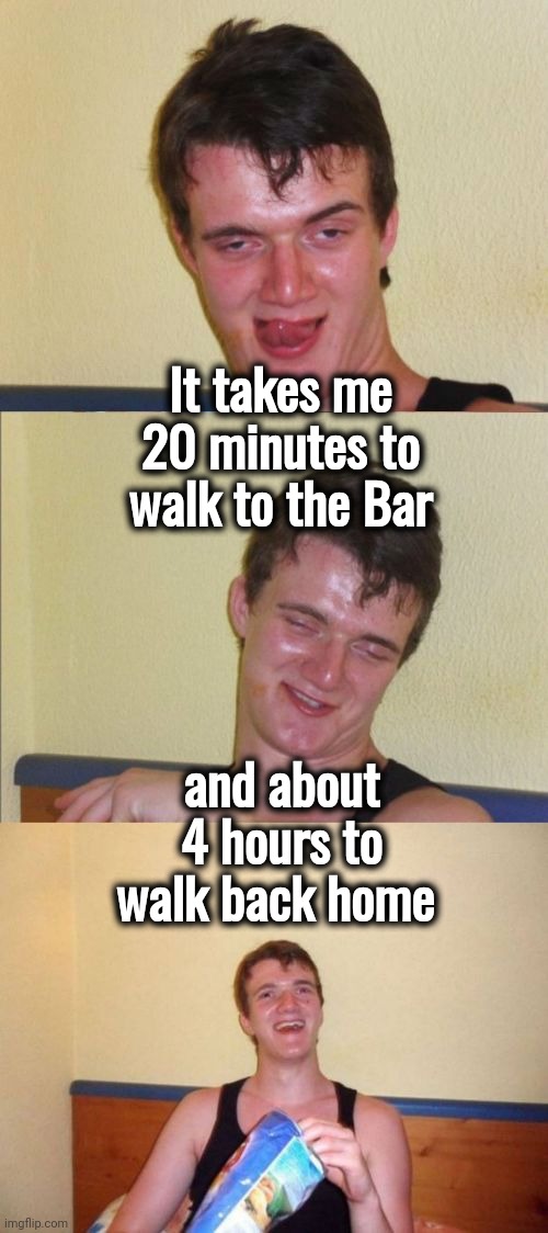 10 guy bad pun | It takes me 20 minutes to walk to the Bar and about 4 hours to walk back home | image tagged in 10 guy bad pun | made w/ Imgflip meme maker