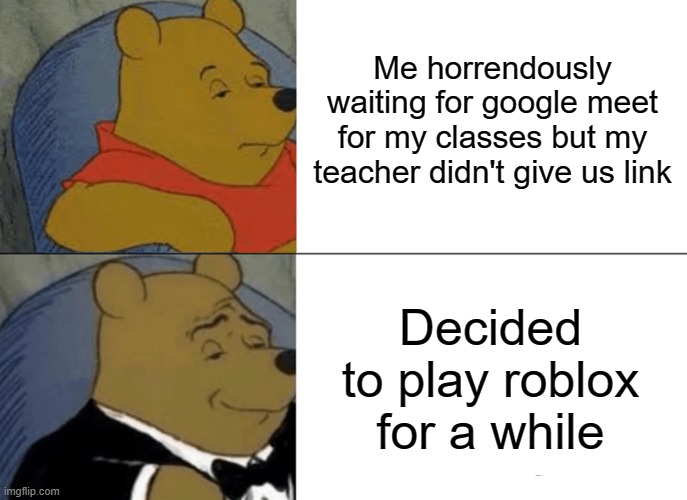 I'm sure you're related to this | Me horrendously waiting for google meet for my classes but my teacher didn't give us link; Decided to play roblox for a while | image tagged in memes,tuxedo winnie the pooh | made w/ Imgflip meme maker