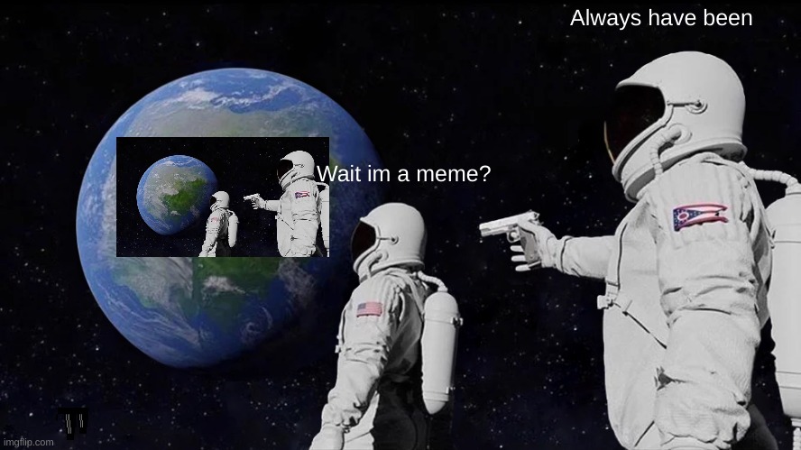 Always have been a meme | Always have been; Wait im a meme? | image tagged in memes,always has been | made w/ Imgflip meme maker