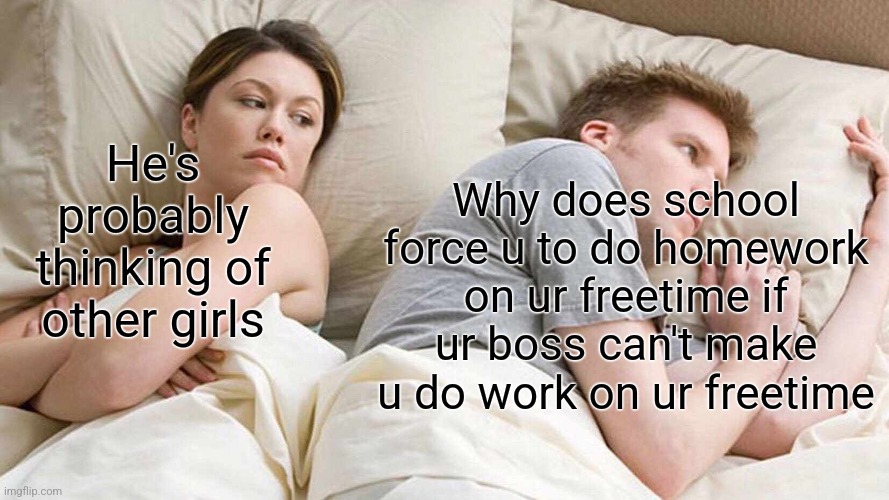 Why pain | Why does school force u to do homework on ur freetime if ur boss can't make u do work on ur freetime; He's probably thinking of other girls | image tagged in memes,i bet he's thinking about other women | made w/ Imgflip meme maker