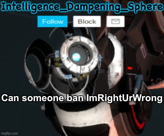 (mod: I did) | Can someone ban ImRightUrWrong | image tagged in wheatley temp 2 reworked,portal 2,wheatley | made w/ Imgflip meme maker