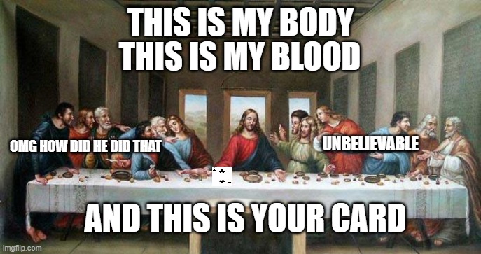 Jesus is a magician | THIS IS MY BODY; THIS IS MY BLOOD; UNBELIEVABLE; OMG HOW DID HE DID THAT; AND THIS IS YOUR CARD | image tagged in last supper | made w/ Imgflip meme maker