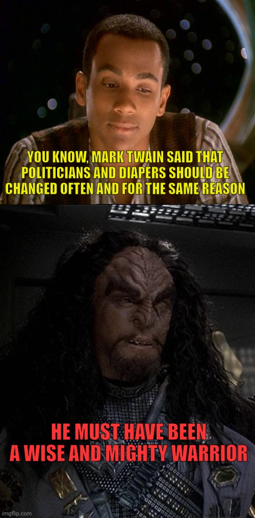 Politicians Changed Often | YOU KNOW, MARK TWAIN SAID THAT POLITICIANS AND DIAPERS SHOULD BE CHANGED OFTEN AND FOR THE SAME REASON; HE MUST HAVE BEEN A WISE AND MIGHTY WARRIOR | image tagged in doubting jake sisko,general martok | made w/ Imgflip meme maker