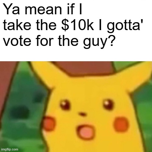 Surprised Pikachu Meme | Ya mean if I take the $10k I gotta' vote for the guy? | image tagged in memes,surprised pikachu | made w/ Imgflip meme maker