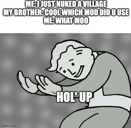 wait | ME: I JUST NUKED A VILLAGE
MY BROTHER: COOL WHICH MOD DID U USE
ME: WHAT MOD; HOL' UP | image tagged in hol up | made w/ Imgflip meme maker