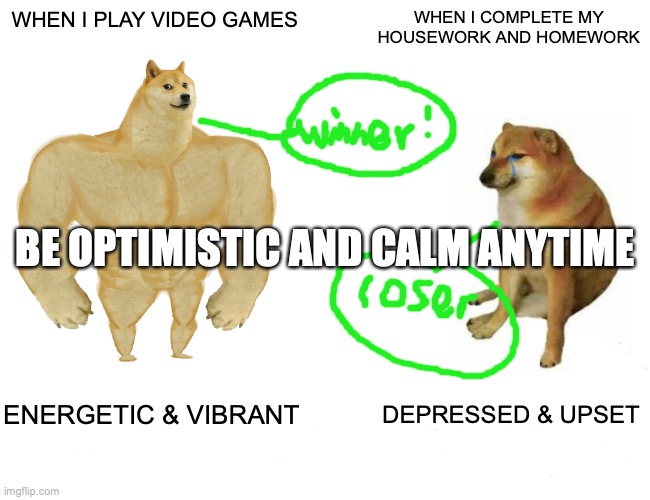 CHEER OR SADNESS | WHEN I PLAY VIDEO GAMES; WHEN I COMPLETE MY HOUSEWORK AND HOMEWORK; BE OPTIMISTIC AND CALM ANYTIME; ENERGETIC & VIBRANT; DEPRESSED & UPSET | image tagged in memes,buff doge vs cheems | made w/ Imgflip meme maker