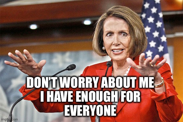 Nancy Pelosi is crazy | DON’T WORRY ABOUT ME 
I HAVE ENOUGH FOR 
EVERYONE | image tagged in nancy pelosi is crazy | made w/ Imgflip meme maker