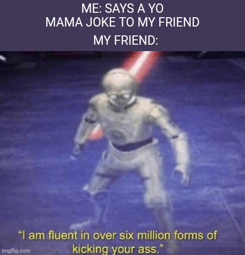 I am fluent in over six million forms of kicking your ass |  ME: SAYS A YO MAMA JOKE TO MY FRIEND; MY FRIEND: | image tagged in i am fluent in over six million forms of kicking your ass,memes | made w/ Imgflip meme maker