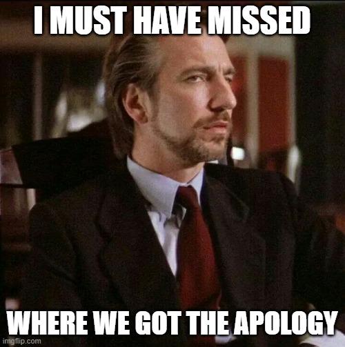 Hans Gruber Die Hard | I MUST HAVE MISSED WHERE WE GOT THE APOLOGY | image tagged in hans gruber die hard | made w/ Imgflip meme maker