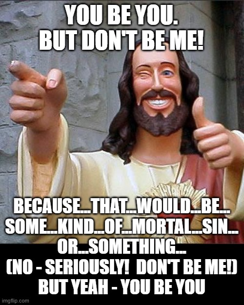 You Be You - But Don't Be Jesus... | YOU BE YOU.
BUT DON'T BE ME! BECAUSE...THAT...WOULD...BE...
SOME...KIND...OF...MORTAL...SIN...
OR...SOMETHING...
(NO - SERIOUSLY!  DON'T BE ME!)
BUT YEAH - YOU BE YOU | image tagged in memes,buddy christ,you be you,individuality,unique,special | made w/ Imgflip meme maker