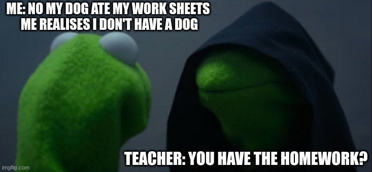 teachers | ME: NO MY DOG ATE MY WORK SHEETS 
ME REALISES I DON'T HAVE A DOG; TEACHER: YOU HAVE THE HOMEWORK? | image tagged in memes,teacher,homework | made w/ Imgflip meme maker