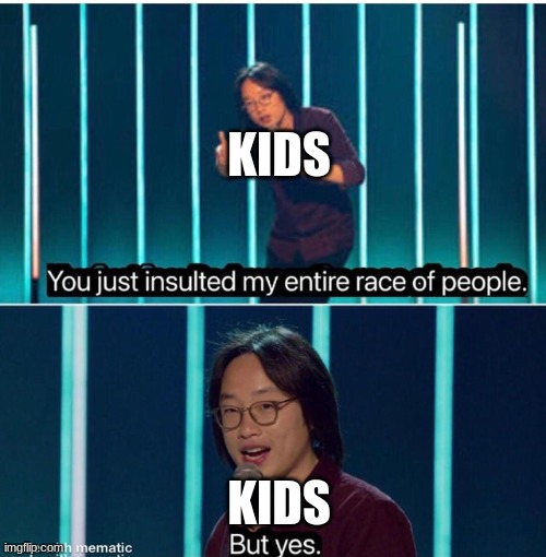 You just insulted my entire race of people | KIDS KIDS | image tagged in you just insulted my entire race of people | made w/ Imgflip meme maker