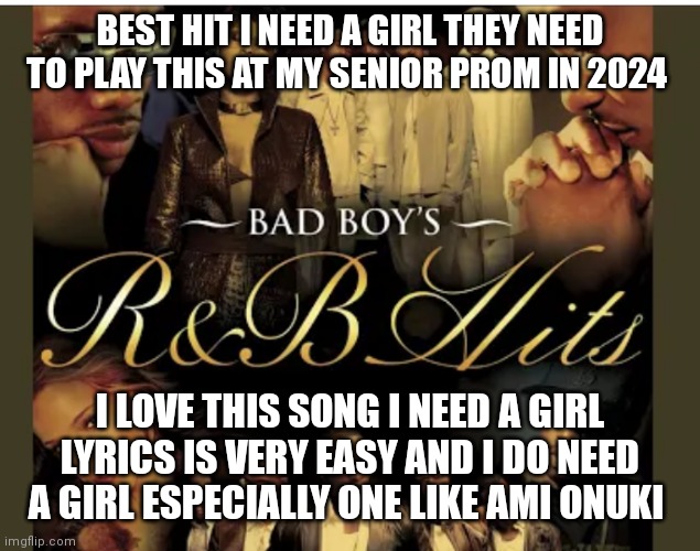 I need a girl | BEST HIT I NEED A GIRL THEY NEED TO PLAY THIS AT MY SENIOR PROM IN 2024; I LOVE THIS SONG I NEED A GIRL LYRICS IS VERY EASY AND I DO NEED A GIRL ESPECIALLY ONE LIKE AMI ONUKI | image tagged in funny memes | made w/ Imgflip meme maker
