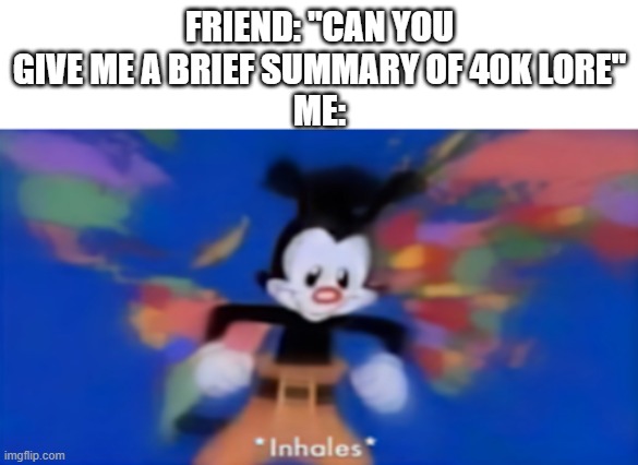 Yakko inhale | FRIEND: "CAN YOU GIVE ME A BRIEF SUMMARY OF 40K LORE"
ME: | image tagged in yakko inhale | made w/ Imgflip meme maker