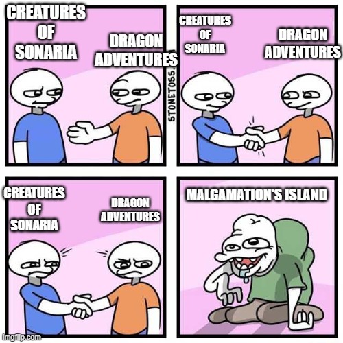 malgamation's island creature designs are so boring | CREATURES OF SONARIA; DRAGON ADVENTURES; CREATURES OF SONARIA; DRAGON ADVENTURES; MALGAMATION'S ISLAND; CREATURES OF SONARIA; DRAGON ADVENTURES | image tagged in handshake | made w/ Imgflip meme maker