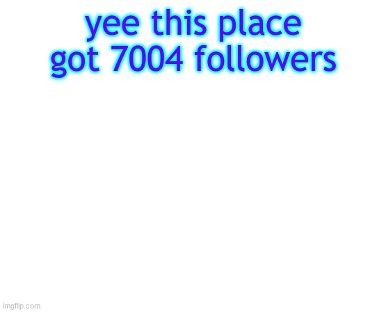 Untilled temp | yee this place got 7004 followers | image tagged in untilled temp | made w/ Imgflip meme maker