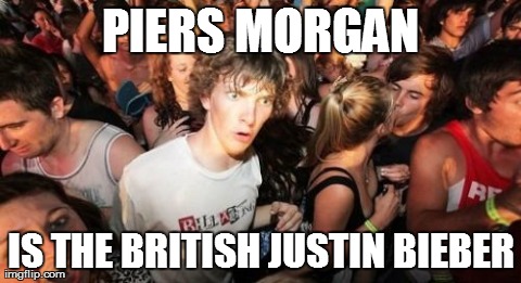 Sudden Clarity Clarence Meme | PIERS MORGAN IS THE BRITISH JUSTIN BIEBER | image tagged in memes,sudden clarity clarence,AdviceAnimals | made w/ Imgflip meme maker