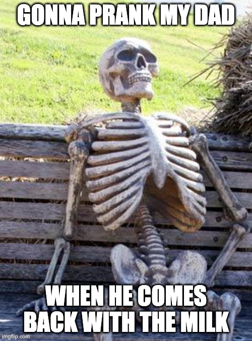 Waiting Skeleton | GONNA PRANK MY DAD; WHEN HE COMES BACK WITH THE MILK | image tagged in memes,waiting skeleton | made w/ Imgflip meme maker