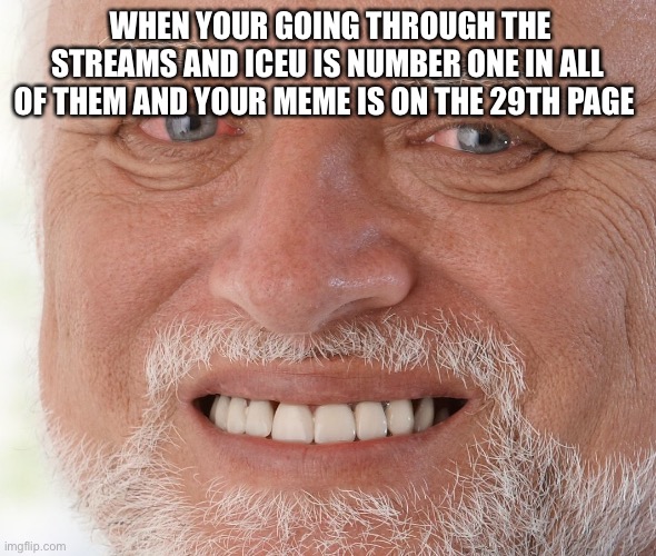 (Im joking) | WHEN YOUR GOING THROUGH THE STREAMS AND ICEU IS NUMBER ONE IN ALL OF THEM AND YOUR MEME IS ON THE 29TH PAGE | image tagged in hide the pain harold,iceu,funny | made w/ Imgflip meme maker
