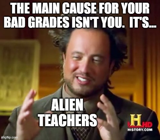 Where To Place The Blame For Bad Grades | THE MAIN CAUSE FOR YOUR BAD GRADES ISN'T YOU.  IT'S... ALIEN
TEACHERS | image tagged in memes,ancient aliens,humor,school,funny,fun | made w/ Imgflip meme maker