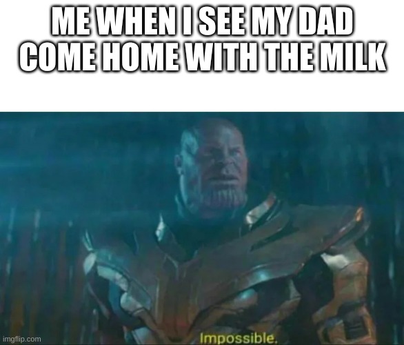 IMPOSSIBLE | ME WHEN I SEE MY DAD COME HOME WITH THE MILK | image tagged in thanos impossible | made w/ Imgflip meme maker