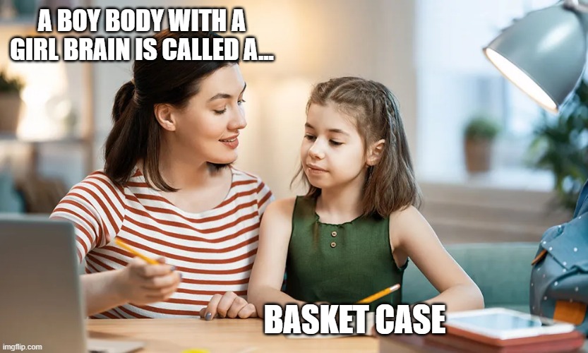 A BOY BODY WITH A GIRL BRAIN IS CALLED A... BASKET CASE | made w/ Imgflip meme maker