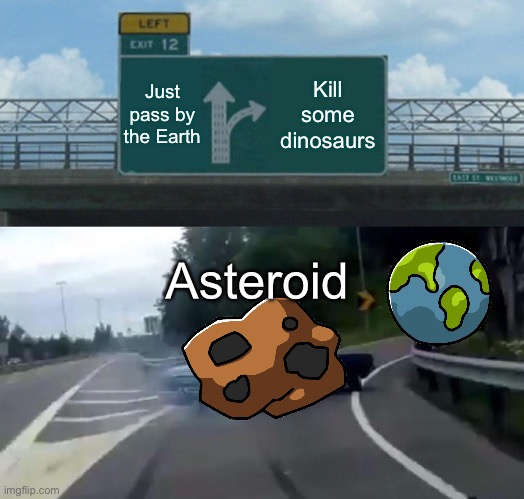 The asteroid hurtles towards prehistoric Earth, 66 million B.C, colorised. | Just pass by the Earth; Kill some dinosaurs; Asteroid | image tagged in memes,left exit 12 off ramp | made w/ Imgflip meme maker