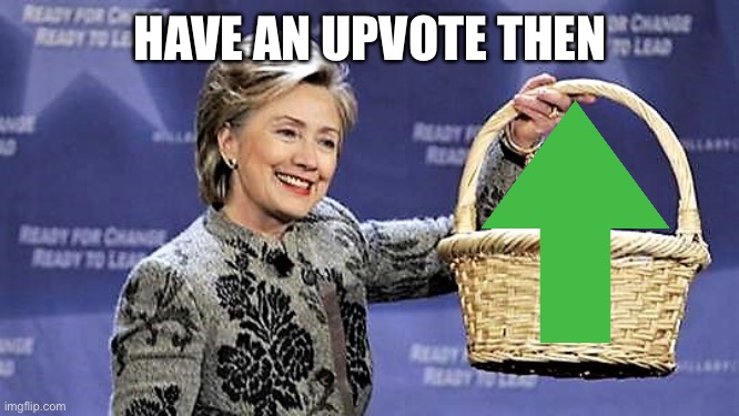 Here You Go | HAVE AN UPVOTE THEN | image tagged in here you go | made w/ Imgflip meme maker