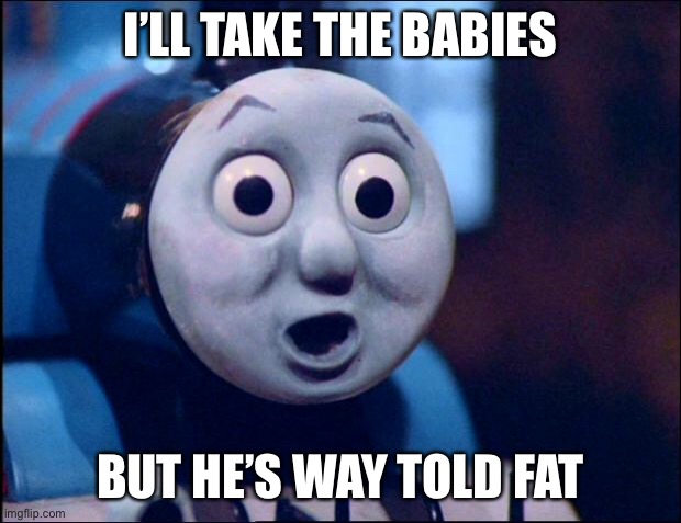 oh shit thomas | I’LL TAKE THE BABIES; BUT HE’S WAY TOLD FAT | image tagged in oh shit thomas | made w/ Imgflip meme maker