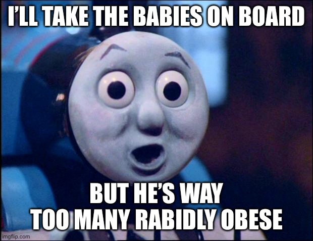 oh shit thomas | I’LL TAKE THE BABIES ON BOARD; BUT HE’S WAY TOO MANY RABIDLY OBESE | image tagged in oh shit thomas | made w/ Imgflip meme maker