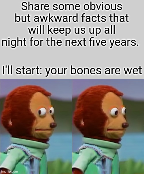 Your bones are wet, and you don't feel themm | Share some obvious but awkward facts that will keep us up all night for the next five years. I'll start: your bones are wet | image tagged in memes,blank transparent square,puppet monkey looking away,awkward,facts | made w/ Imgflip meme maker