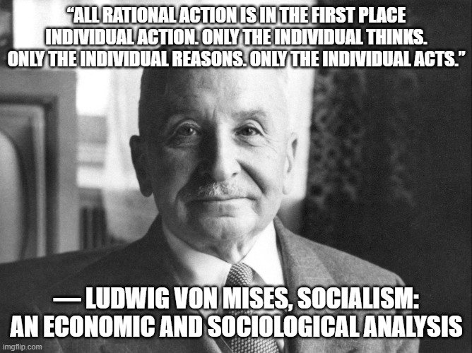 Mises individualism | “ALL RATIONAL ACTION IS IN THE FIRST PLACE INDIVIDUAL ACTION. ONLY THE INDIVIDUAL THINKS. ONLY THE INDIVIDUAL REASONS. ONLY THE INDIVIDUAL ACTS.”; ― LUDWIG VON MISES, SOCIALISM: AN ECONOMIC AND SOCIOLOGICAL ANALYSIS | image tagged in ludwig von mises,individuality,libertarians,neckbeard libertarian | made w/ Imgflip meme maker