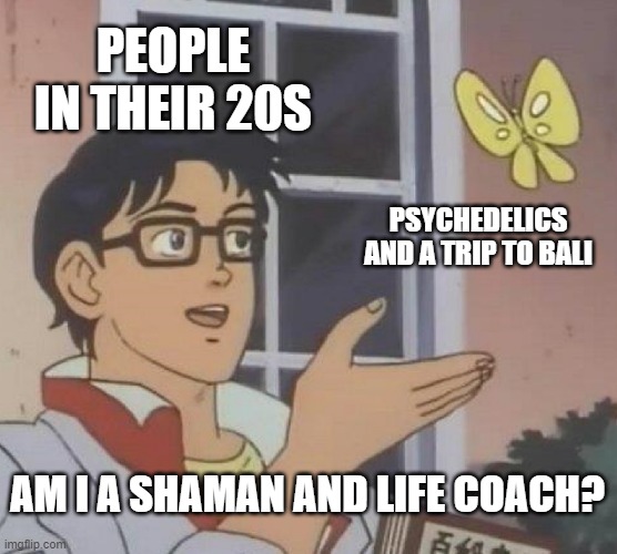 Is This A Pigeon Meme | PEOPLE IN THEIR 20S; PSYCHEDELICS AND A TRIP TO BALI; AM I A SHAMAN AND LIFE COACH? | image tagged in memes,is this a pigeon | made w/ Imgflip meme maker