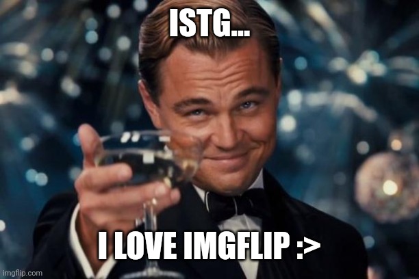 :v | ISTG... I LOVE IMGFLIP :> | image tagged in memes,leonardo dicaprio cheers | made w/ Imgflip meme maker