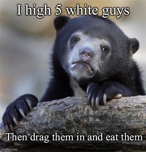 Confession Bear Meme | I high 5 white guys; Then drag them in and eat them | image tagged in memes,confession bear | made w/ Imgflip meme maker