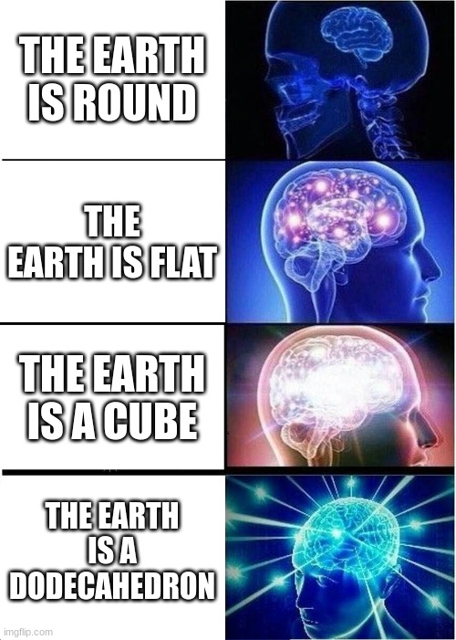 Large Brain | THE EARTH IS ROUND; THE EARTH IS FLAT; THE EARTH IS A CUBE; THE EARTH IS A DODECAHEDRON | image tagged in memes,expanding brain | made w/ Imgflip meme maker