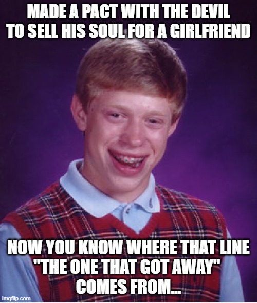 The One That Got Away | MADE A PACT WITH THE DEVIL TO SELL HIS SOUL FOR A GIRLFRIEND; NOW YOU KNOW WHERE THAT LINE
"THE ONE THAT GOT AWAY" 
COMES FROM... | image tagged in memes,bad luck brian,deal with the devil,bad idea,soul | made w/ Imgflip meme maker