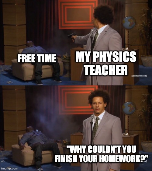 Who Killed Hannibal | MY PHYSICS TEACHER; FREE TIME; "WHY COULDN'T YOU FINISH YOUR HOMEWORK?" | image tagged in memes,who killed hannibal,physics | made w/ Imgflip meme maker