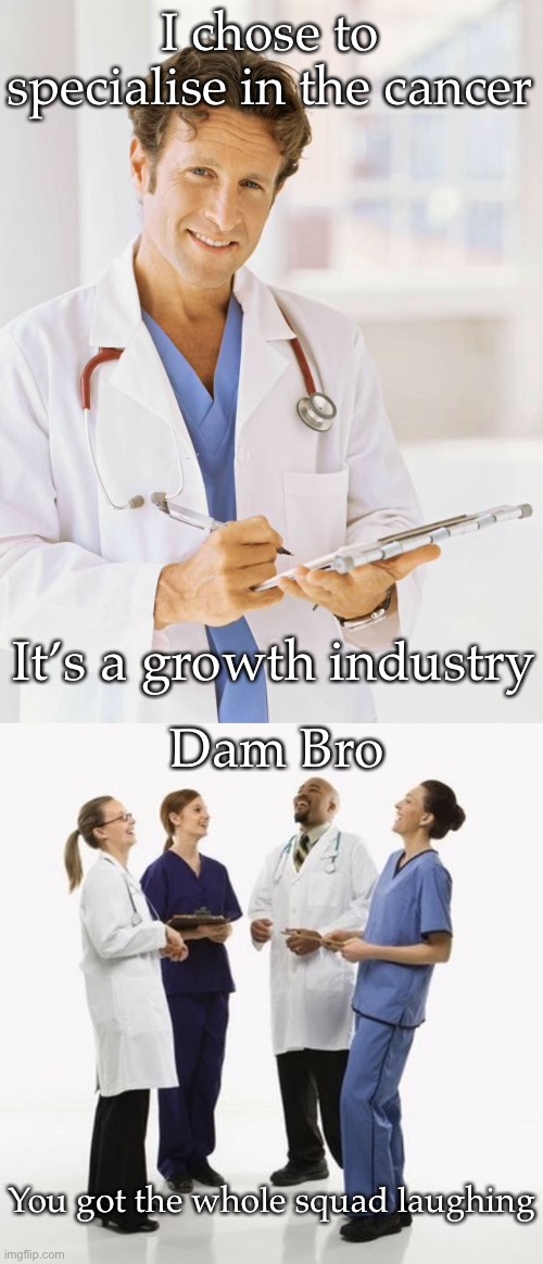 Cancer Dr | I chose to specialise in the cancer; It’s a growth industry; Dam Bro; You got the whole squad laughing | image tagged in doctor,doctors laughing,cancer,growth,industrial | made w/ Imgflip meme maker