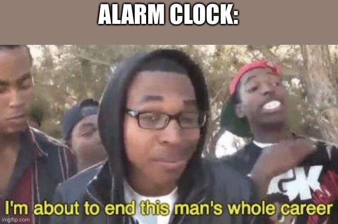 I’m about to end this man’s whole career | ALARM CLOCK: | image tagged in i m about to end this man s whole career | made w/ Imgflip meme maker