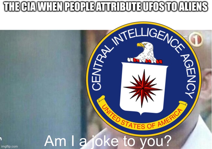 THE CIA WHEN PEOPLE ATTRIBUTE UFOS TO ALIENS; Am I a joke to you? | image tagged in am i a joke to you | made w/ Imgflip meme maker