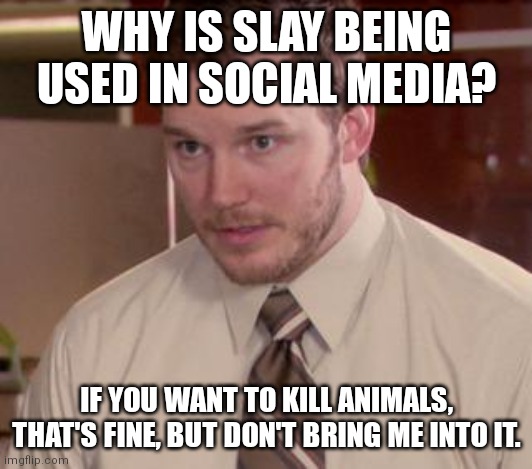 When tf did they use the word slay on dating and stuff? Why am I becoming old? AAAAAAAA | WHY IS SLAY BEING USED IN SOCIAL MEDIA? IF YOU WANT TO KILL ANIMALS, THAT'S FINE, BUT DON'T BRING ME INTO IT. | image tagged in memes,afraid to ask andy,i'm getting old,help | made w/ Imgflip meme maker