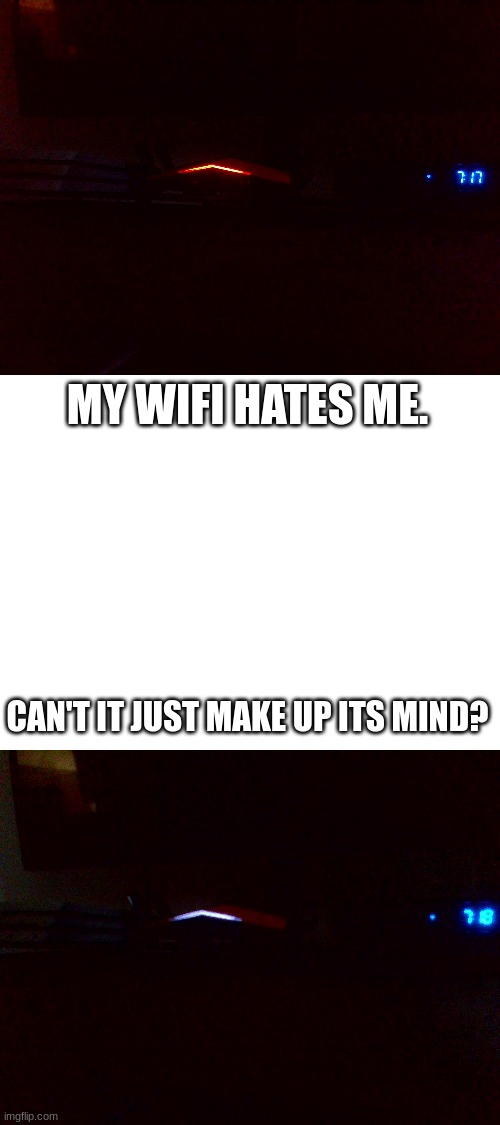 MY WIFI HATES ME. CAN'T IT JUST MAKE UP ITS MIND? | image tagged in blank white template | made w/ Imgflip meme maker