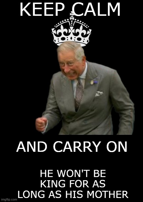 King For A Day, But Not Much More Than That... | KEEP CALM; AND CARRY ON; HE WON'T BE KING FOR AS LONG AS HIS MOTHER | image tagged in memes,keep calm and carry on black,prince charles,england,queen elizabeth,british royals | made w/ Imgflip meme maker