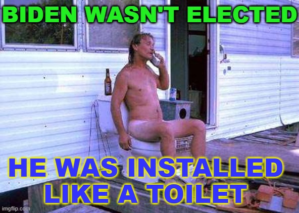 BIDEN WASN'T ELECTED; HE WAS INSTALLED LIKE A TOILET | BIDEN WASN'T ELECTED; HE WAS INSTALLED LIKE A TOILET | image tagged in redneck toilet | made w/ Imgflip meme maker